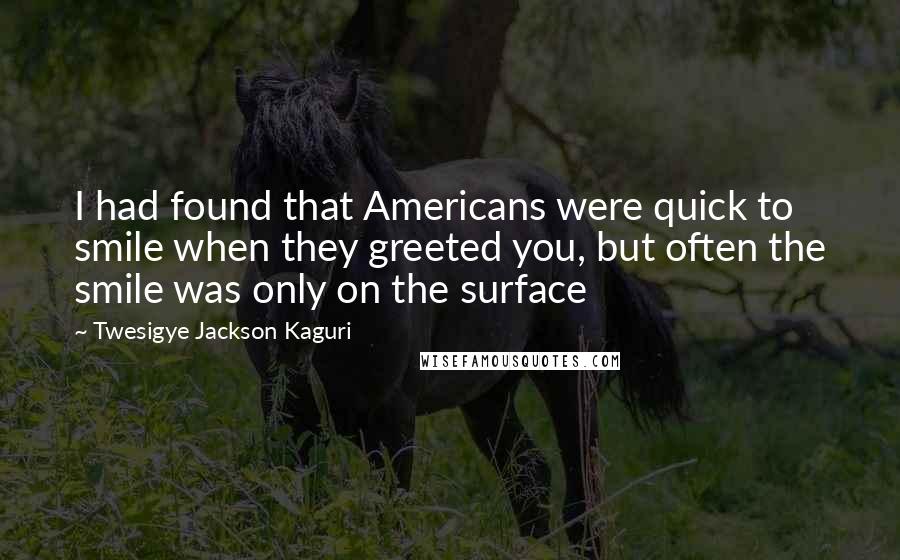 Twesigye Jackson Kaguri Quotes: I had found that Americans were quick to smile when they greeted you, but often the smile was only on the surface