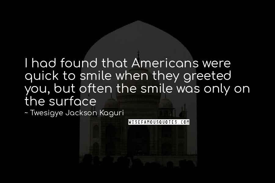 Twesigye Jackson Kaguri Quotes: I had found that Americans were quick to smile when they greeted you, but often the smile was only on the surface