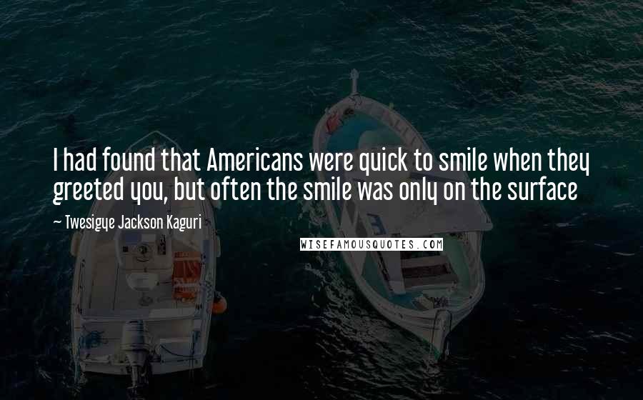 Twesigye Jackson Kaguri Quotes: I had found that Americans were quick to smile when they greeted you, but often the smile was only on the surface