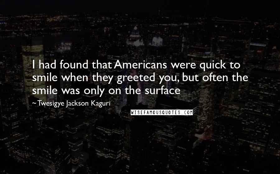 Twesigye Jackson Kaguri Quotes: I had found that Americans were quick to smile when they greeted you, but often the smile was only on the surface