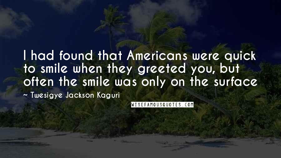 Twesigye Jackson Kaguri Quotes: I had found that Americans were quick to smile when they greeted you, but often the smile was only on the surface