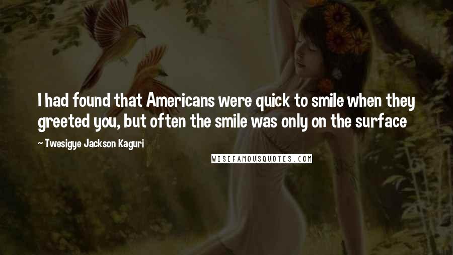 Twesigye Jackson Kaguri Quotes: I had found that Americans were quick to smile when they greeted you, but often the smile was only on the surface