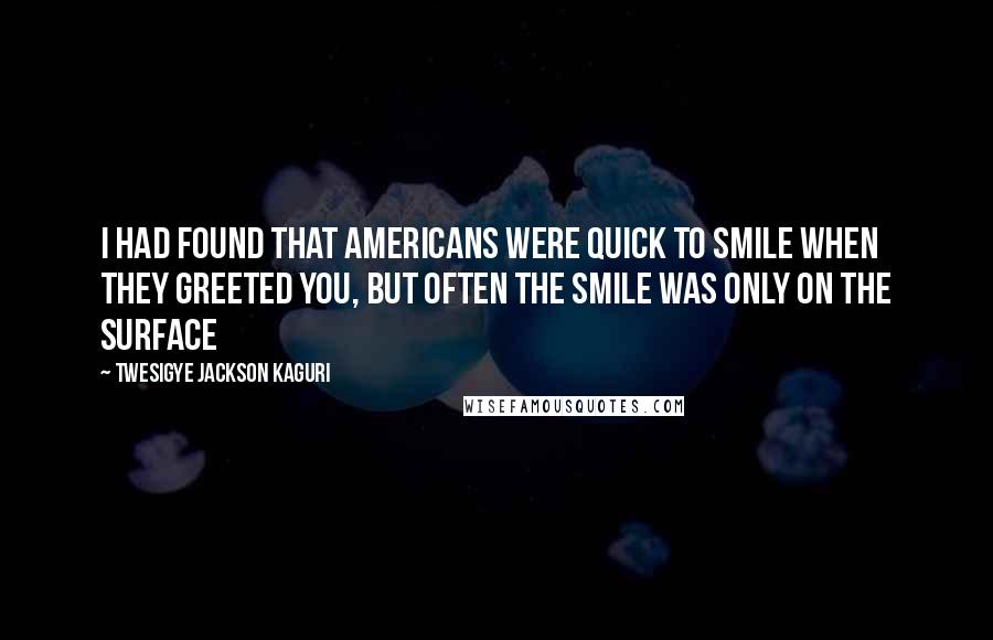 Twesigye Jackson Kaguri Quotes: I had found that Americans were quick to smile when they greeted you, but often the smile was only on the surface