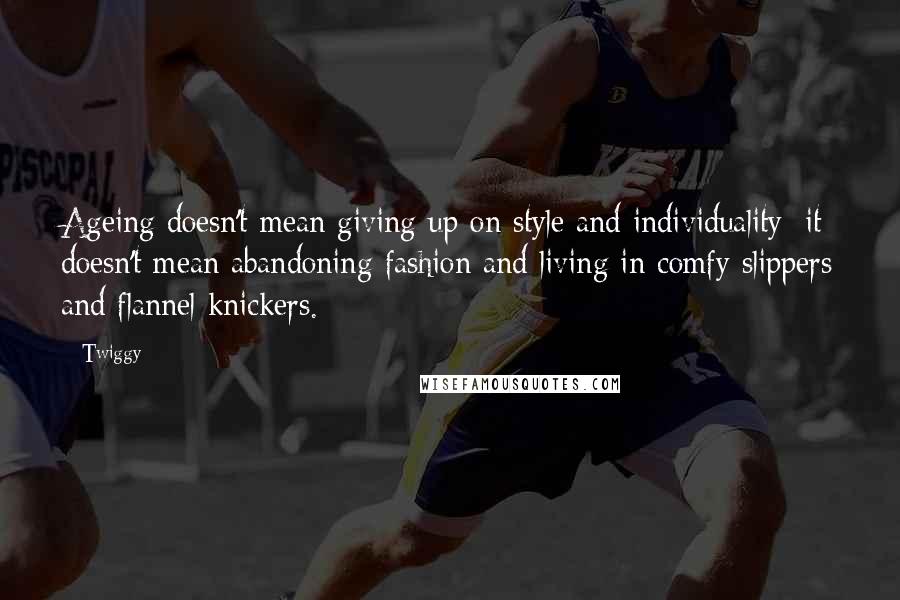 Twiggy Quotes: Ageing doesn't mean giving up on style and individuality; it doesn't mean abandoning fashion and living in comfy slippers and flannel knickers.