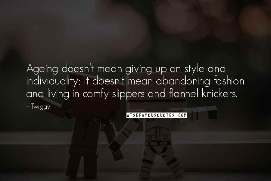 Twiggy Quotes: Ageing doesn't mean giving up on style and individuality; it doesn't mean abandoning fashion and living in comfy slippers and flannel knickers.