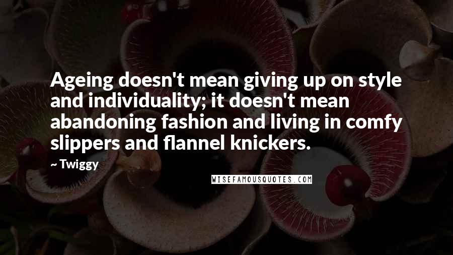 Twiggy Quotes: Ageing doesn't mean giving up on style and individuality; it doesn't mean abandoning fashion and living in comfy slippers and flannel knickers.