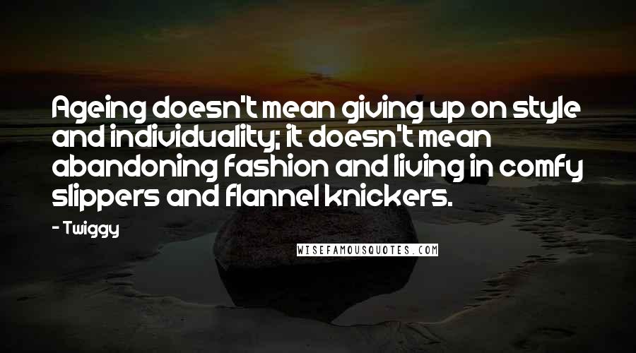 Twiggy Quotes: Ageing doesn't mean giving up on style and individuality; it doesn't mean abandoning fashion and living in comfy slippers and flannel knickers.