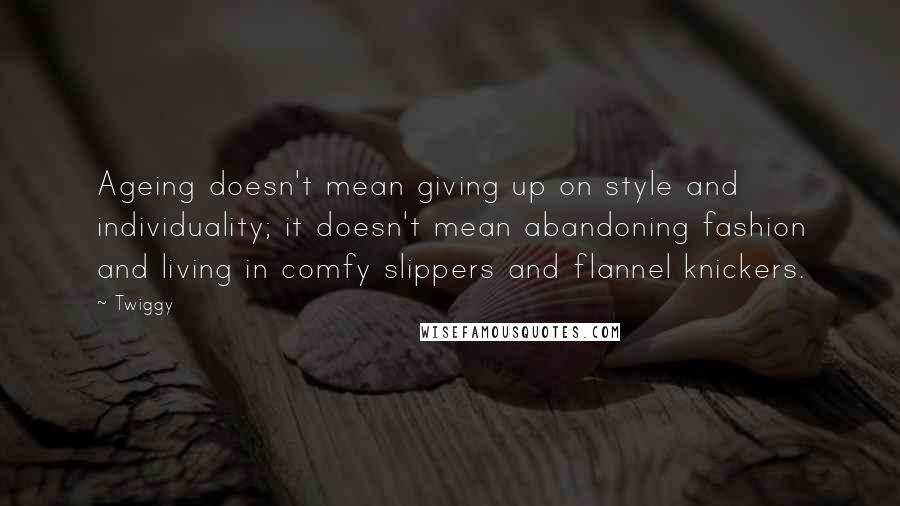 Twiggy Quotes: Ageing doesn't mean giving up on style and individuality; it doesn't mean abandoning fashion and living in comfy slippers and flannel knickers.