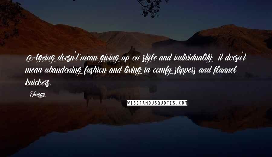 Twiggy Quotes: Ageing doesn't mean giving up on style and individuality; it doesn't mean abandoning fashion and living in comfy slippers and flannel knickers.