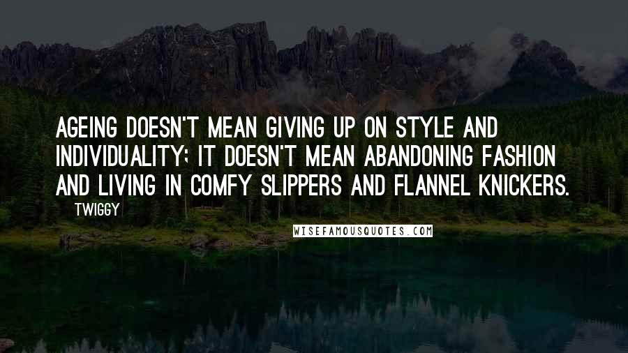 Twiggy Quotes: Ageing doesn't mean giving up on style and individuality; it doesn't mean abandoning fashion and living in comfy slippers and flannel knickers.