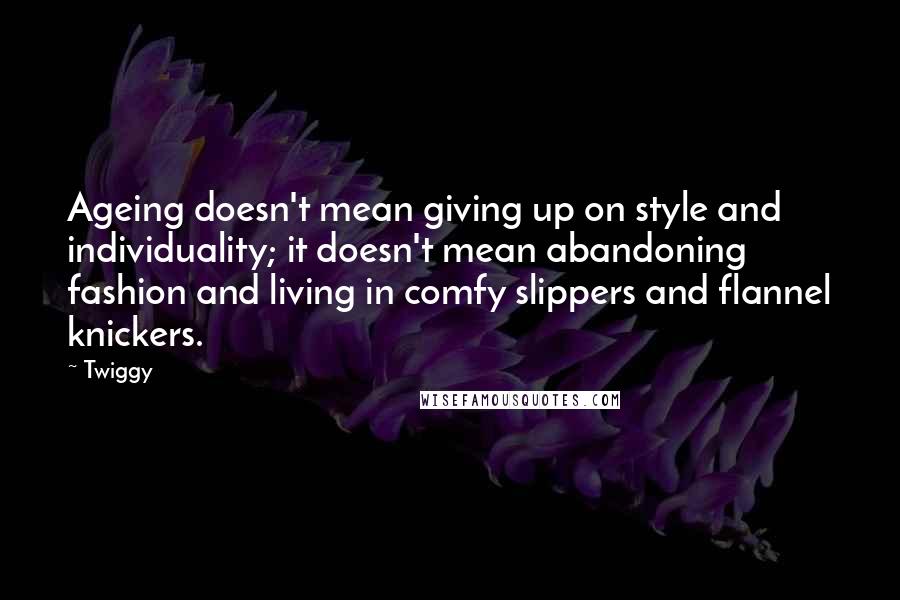 Twiggy Quotes: Ageing doesn't mean giving up on style and individuality; it doesn't mean abandoning fashion and living in comfy slippers and flannel knickers.