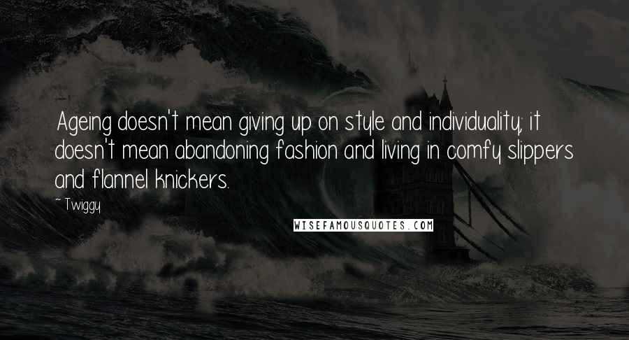 Twiggy Quotes: Ageing doesn't mean giving up on style and individuality; it doesn't mean abandoning fashion and living in comfy slippers and flannel knickers.