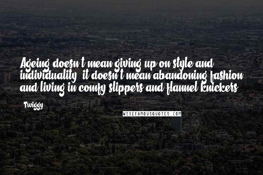 Twiggy Quotes: Ageing doesn't mean giving up on style and individuality; it doesn't mean abandoning fashion and living in comfy slippers and flannel knickers.