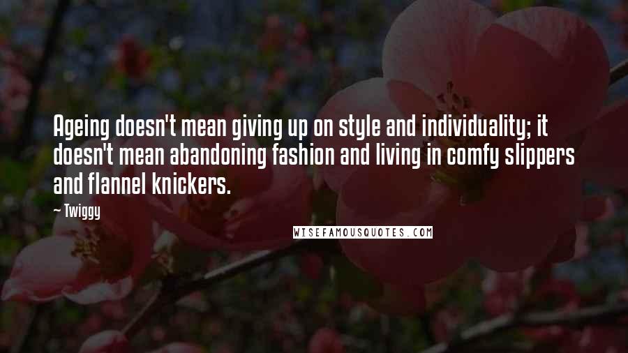 Twiggy Quotes: Ageing doesn't mean giving up on style and individuality; it doesn't mean abandoning fashion and living in comfy slippers and flannel knickers.