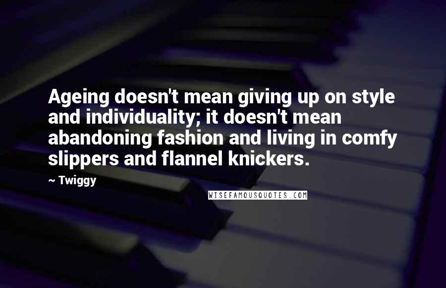 Twiggy Quotes: Ageing doesn't mean giving up on style and individuality; it doesn't mean abandoning fashion and living in comfy slippers and flannel knickers.