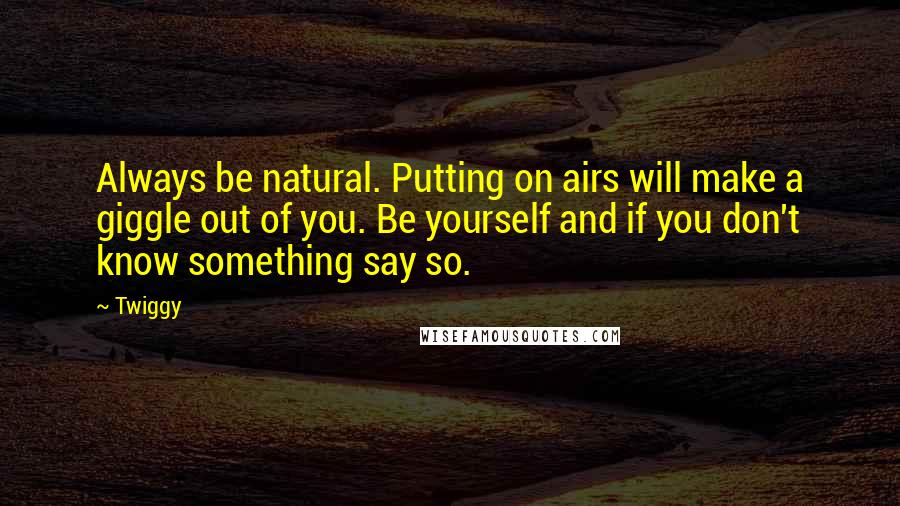 Twiggy Quotes: Always be natural. Putting on airs will make a giggle out of you. Be yourself and if you don't know something say so.
