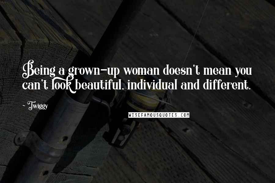 Twiggy Quotes: Being a grown-up woman doesn't mean you can't look beautiful, individual and different.