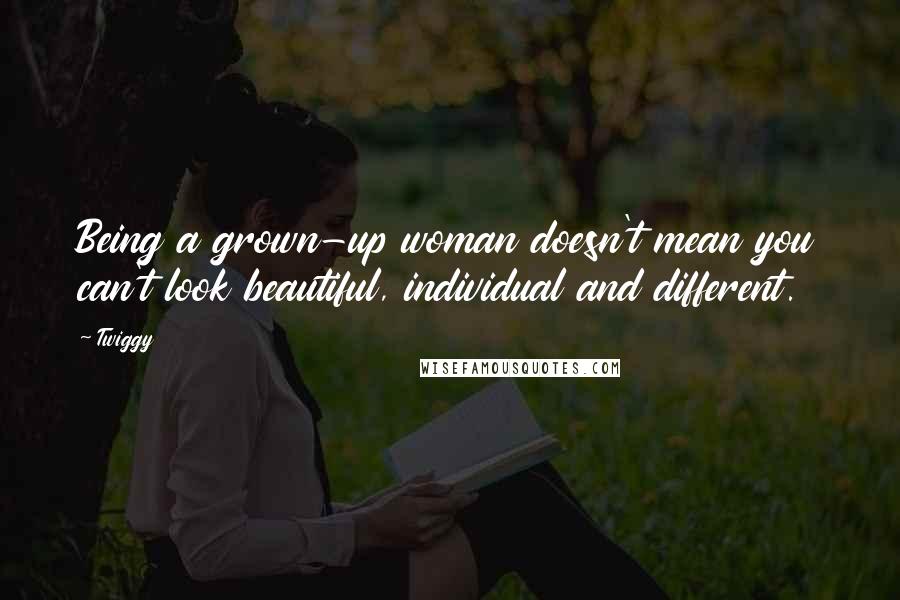 Twiggy Quotes: Being a grown-up woman doesn't mean you can't look beautiful, individual and different.