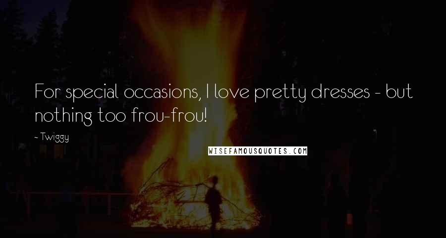 Twiggy Quotes: For special occasions, I love pretty dresses - but nothing too frou-frou!