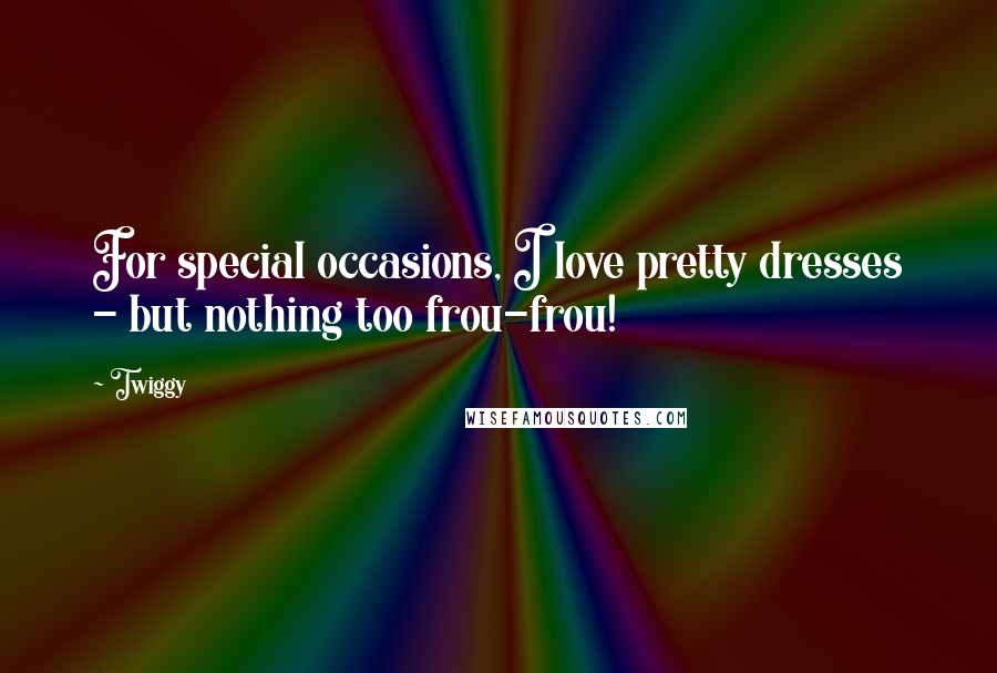 Twiggy Quotes: For special occasions, I love pretty dresses - but nothing too frou-frou!