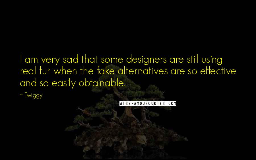 Twiggy Quotes: I am very sad that some designers are still using real fur when the fake alternatives are so effective and so easily obtainable.