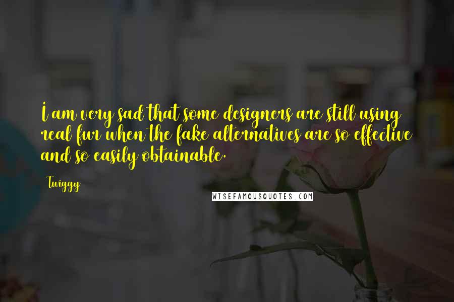 Twiggy Quotes: I am very sad that some designers are still using real fur when the fake alternatives are so effective and so easily obtainable.