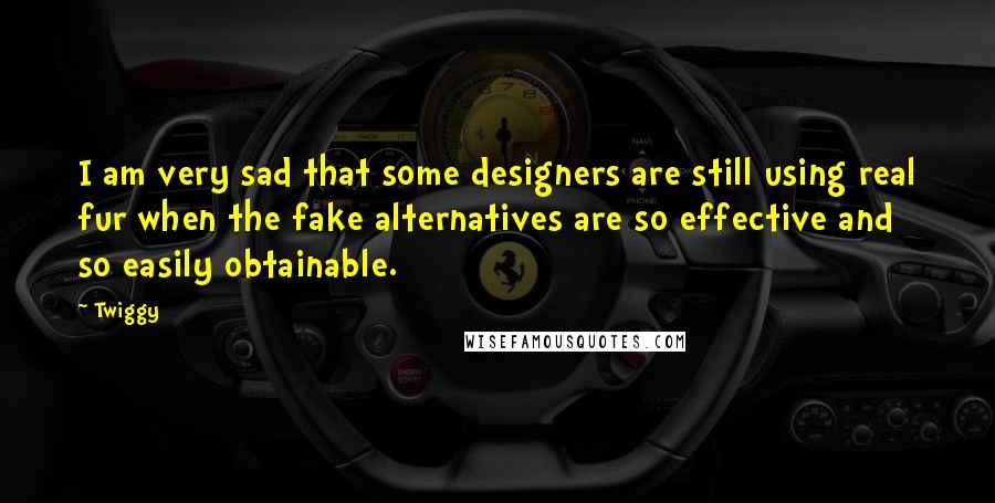 Twiggy Quotes: I am very sad that some designers are still using real fur when the fake alternatives are so effective and so easily obtainable.