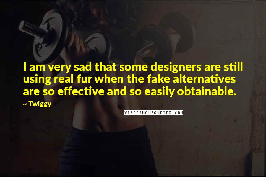 Twiggy Quotes: I am very sad that some designers are still using real fur when the fake alternatives are so effective and so easily obtainable.