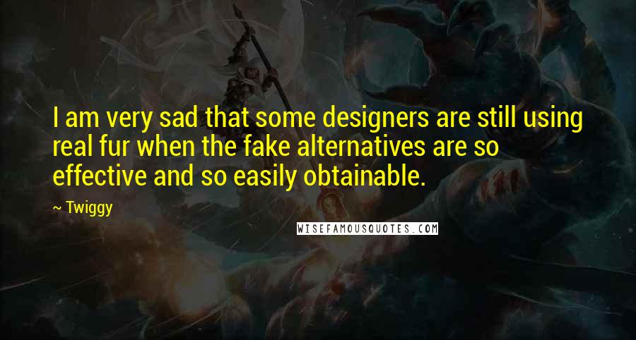 Twiggy Quotes: I am very sad that some designers are still using real fur when the fake alternatives are so effective and so easily obtainable.