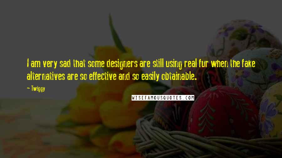 Twiggy Quotes: I am very sad that some designers are still using real fur when the fake alternatives are so effective and so easily obtainable.