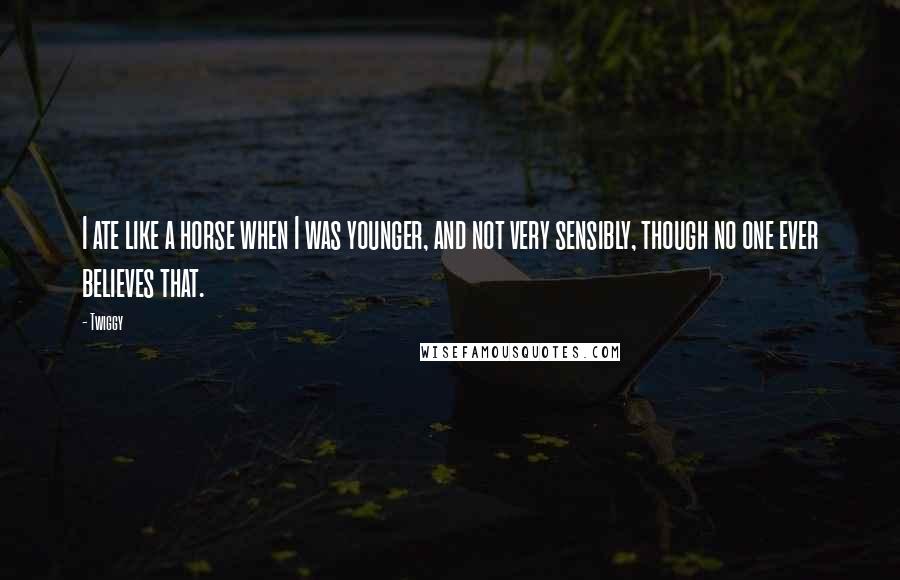 Twiggy Quotes: I ate like a horse when I was younger, and not very sensibly, though no one ever believes that.