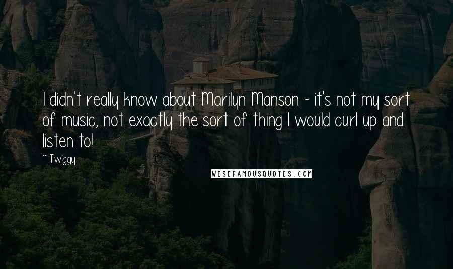 Twiggy Quotes: I didn't really know about Marilyn Manson - it's not my sort of music, not exactly the sort of thing I would curl up and listen to!