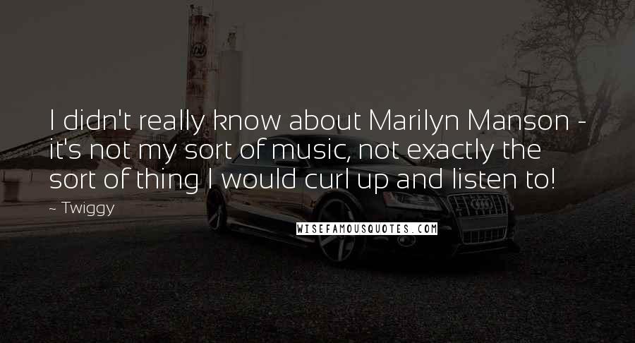 Twiggy Quotes: I didn't really know about Marilyn Manson - it's not my sort of music, not exactly the sort of thing I would curl up and listen to!