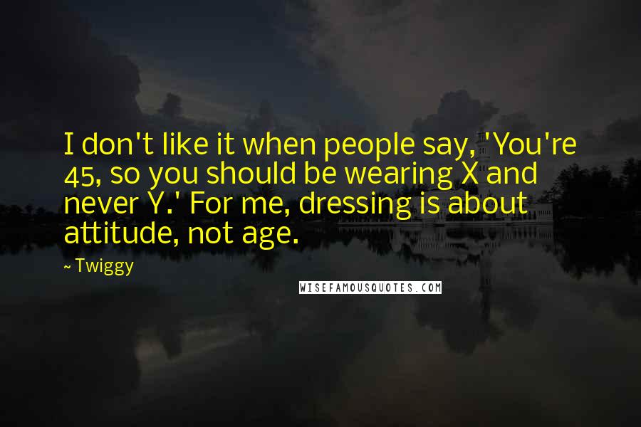 Twiggy Quotes: I don't like it when people say, 'You're 45, so you should be wearing X and never Y.' For me, dressing is about attitude, not age.