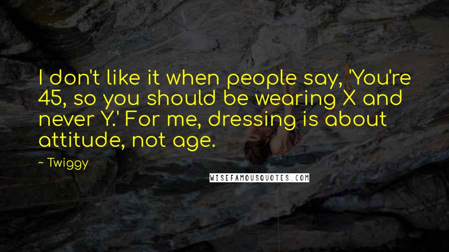 Twiggy Quotes: I don't like it when people say, 'You're 45, so you should be wearing X and never Y.' For me, dressing is about attitude, not age.