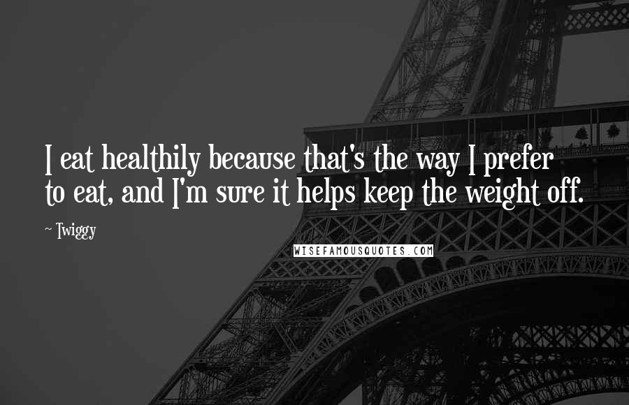 Twiggy Quotes: I eat healthily because that's the way I prefer to eat, and I'm sure it helps keep the weight off.