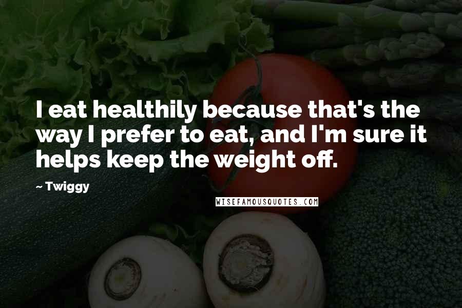 Twiggy Quotes: I eat healthily because that's the way I prefer to eat, and I'm sure it helps keep the weight off.