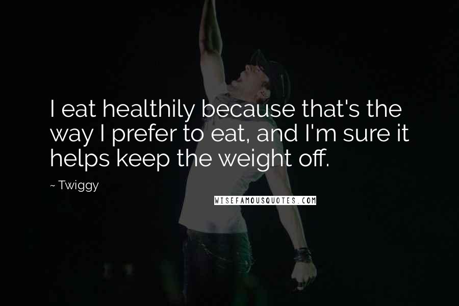 Twiggy Quotes: I eat healthily because that's the way I prefer to eat, and I'm sure it helps keep the weight off.