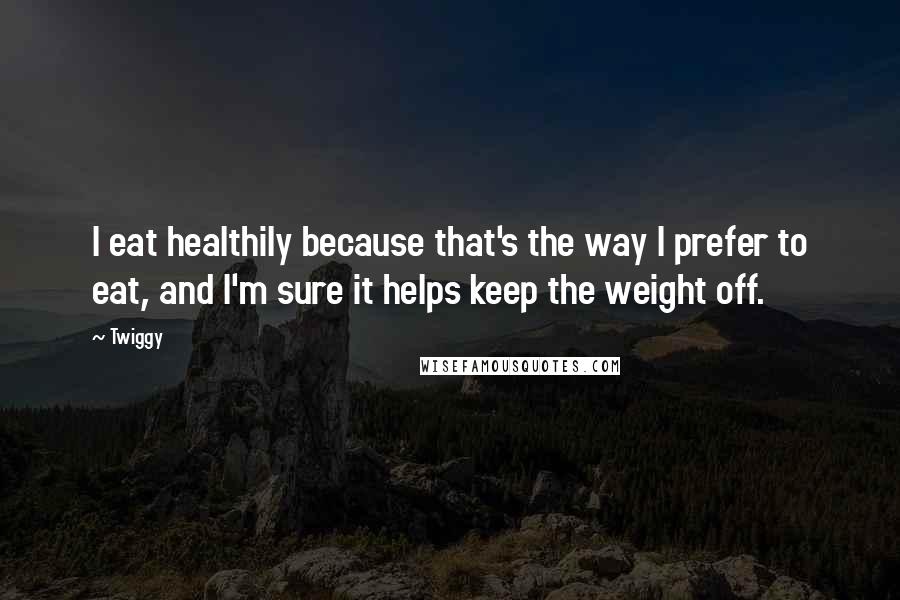 Twiggy Quotes: I eat healthily because that's the way I prefer to eat, and I'm sure it helps keep the weight off.