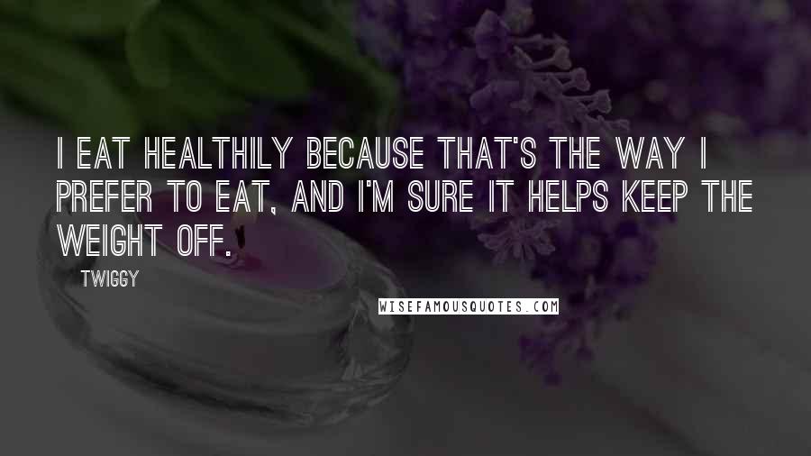 Twiggy Quotes: I eat healthily because that's the way I prefer to eat, and I'm sure it helps keep the weight off.