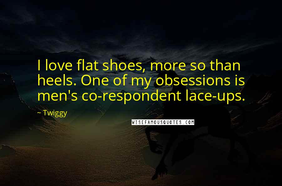 Twiggy Quotes: I love flat shoes, more so than heels. One of my obsessions is men's co-respondent lace-ups.