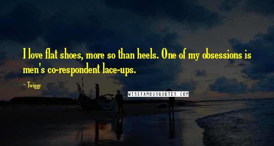 Twiggy Quotes: I love flat shoes, more so than heels. One of my obsessions is men's co-respondent lace-ups.