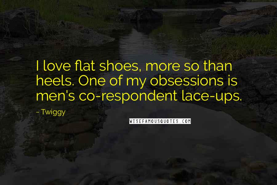 Twiggy Quotes: I love flat shoes, more so than heels. One of my obsessions is men's co-respondent lace-ups.