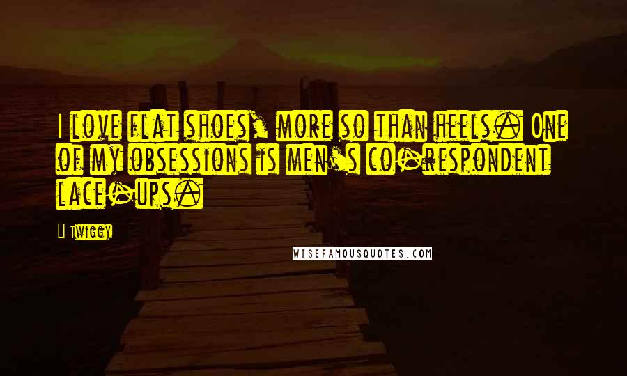 Twiggy Quotes: I love flat shoes, more so than heels. One of my obsessions is men's co-respondent lace-ups.