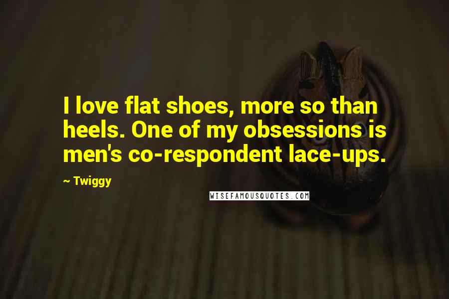 Twiggy Quotes: I love flat shoes, more so than heels. One of my obsessions is men's co-respondent lace-ups.