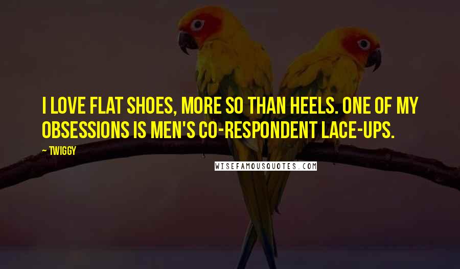 Twiggy Quotes: I love flat shoes, more so than heels. One of my obsessions is men's co-respondent lace-ups.