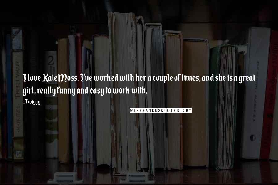 Twiggy Quotes: I love Kate Moss. I've worked with her a couple of times, and she is a great girl, really funny and easy to work with.
