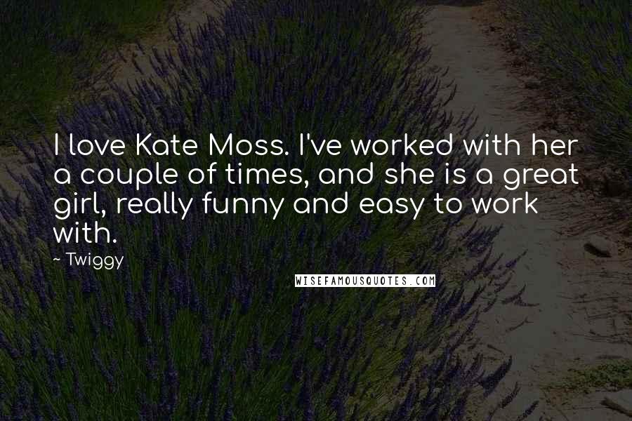Twiggy Quotes: I love Kate Moss. I've worked with her a couple of times, and she is a great girl, really funny and easy to work with.