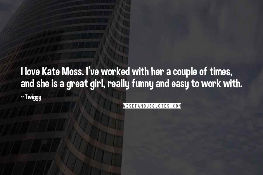 Twiggy Quotes: I love Kate Moss. I've worked with her a couple of times, and she is a great girl, really funny and easy to work with.