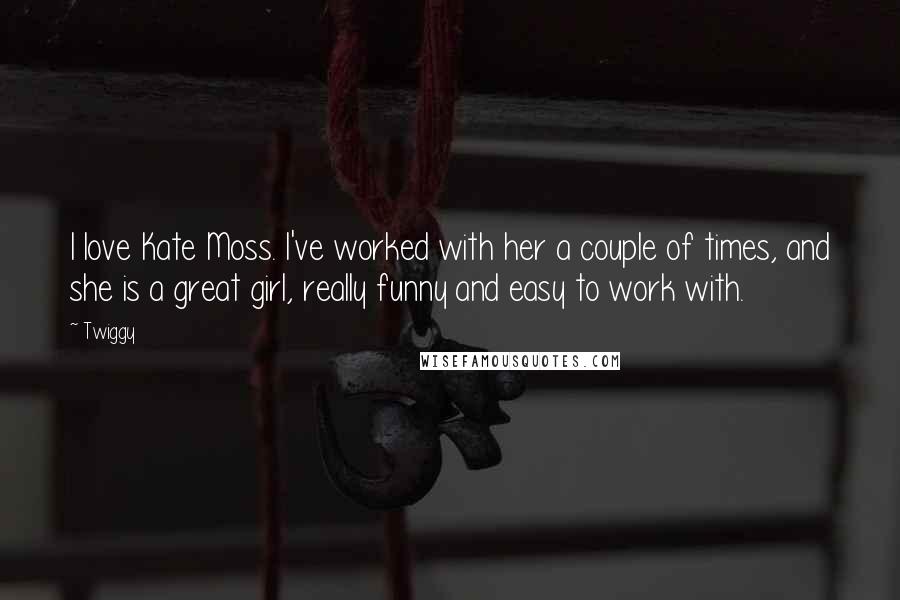 Twiggy Quotes: I love Kate Moss. I've worked with her a couple of times, and she is a great girl, really funny and easy to work with.